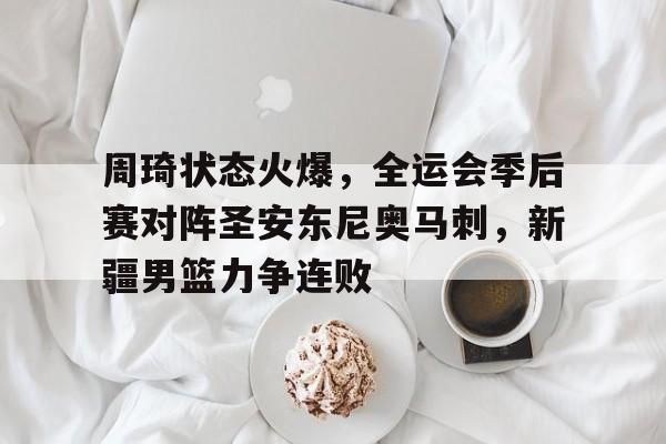 包含周琦状态火爆,全运会季后赛对阵圣安东尼奥马刺,新疆男篮力争连败的词条