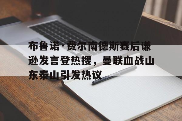 包含布鲁诺·费尔南德斯赛后谦逊发言登热搜，曼联血战山东泰山引发热议的词条